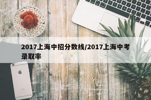 2017上海中招分数线/2017上海中考录取率
