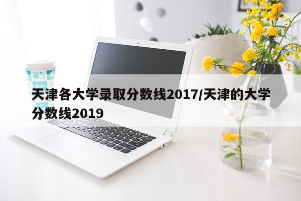 天津各大学录取分数线2017/天津的大学分数线2019