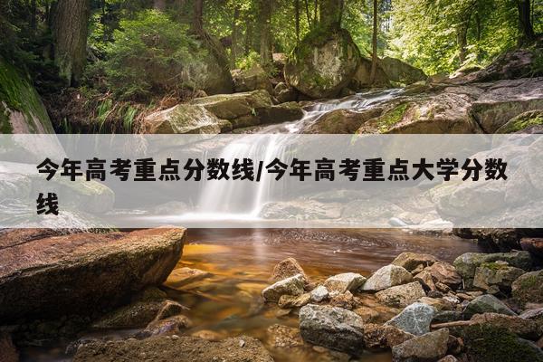 今年高考重点分数线/今年高考重点大学分数线