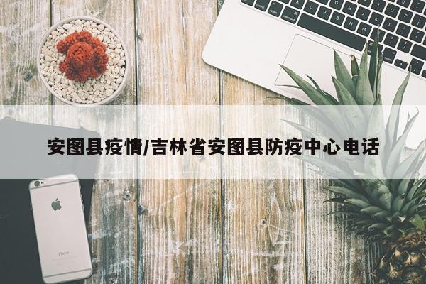 安图县疫情/吉林省安图县防疫中心电话