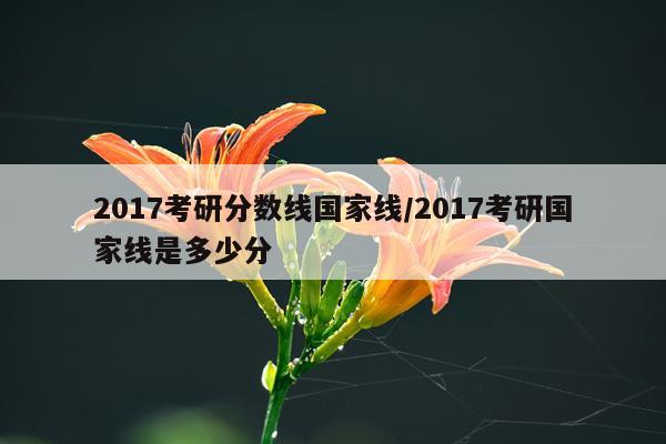 2017考研分数线国家线/2017考研国家线是多少分