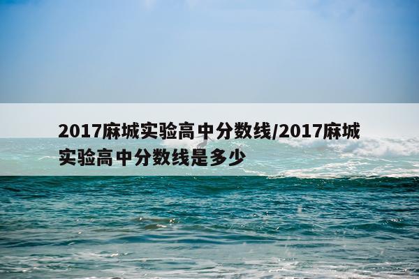 2017麻城实验高中分数线/2017麻城实验高中分数线是多少
