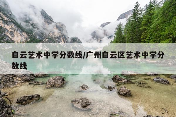 白云艺术中学分数线/广州白云区艺术中学分数线