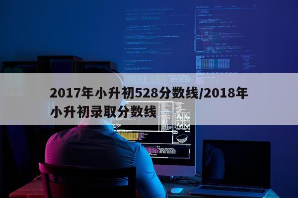 2017年小升初528分数线/2018年小升初录取分数线