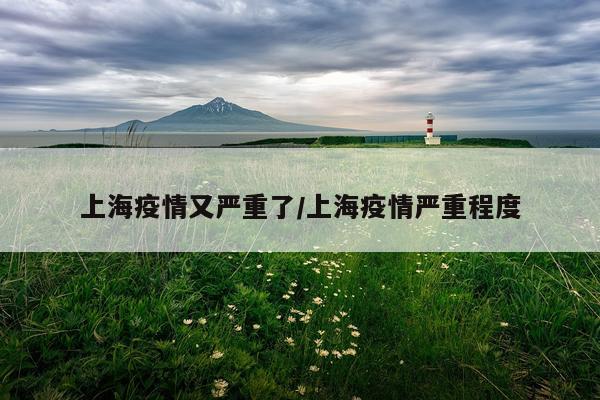 上海疫情又严重了/上海疫情严重程度