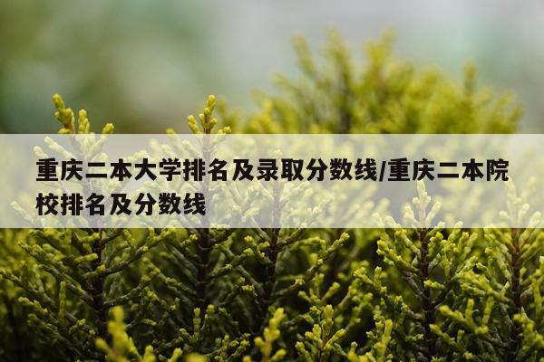 重庆二本大学排名及录取分数线/重庆二本院校排名及分数线