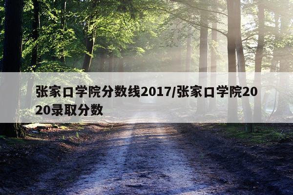 张家口学院分数线2017/张家口学院2020录取分数