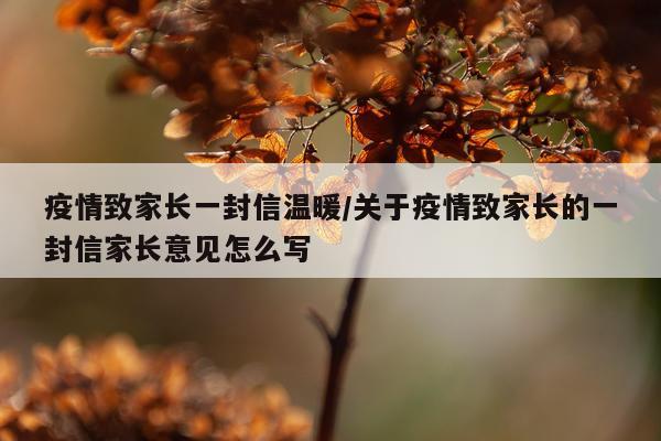 疫情致家长一封信温暖/关于疫情致家长的一封信家长意见怎么写