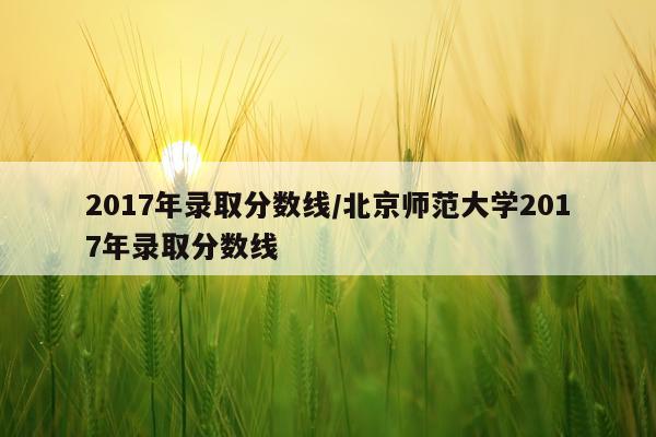 2017年录取分数线/北京师范大学2017年录取分数线