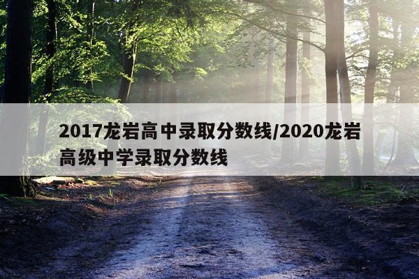 2017龙岩高中录取分数线/2020龙岩高级中学录取分数线