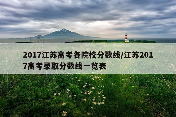 2017江苏高考各院校分数线/江苏2017高考录取分数线一览表