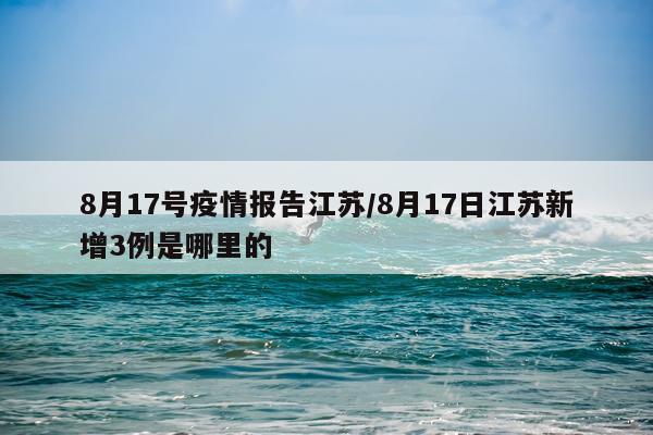 8月17号疫情报告江苏/8月17日江苏新增3例是哪里的