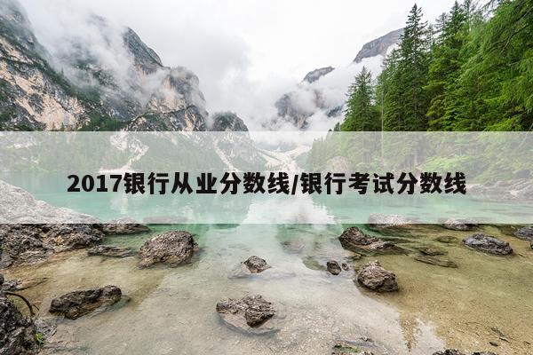 2017银行从业分数线/银行考试分数线