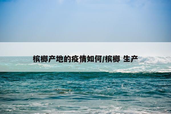 槟榔产地的疫情如何/槟榔 生产