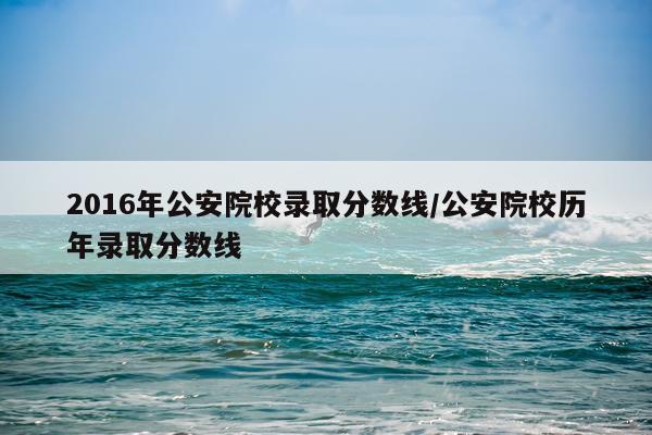 2016年公安院校录取分数线/公安院校历年录取分数线
