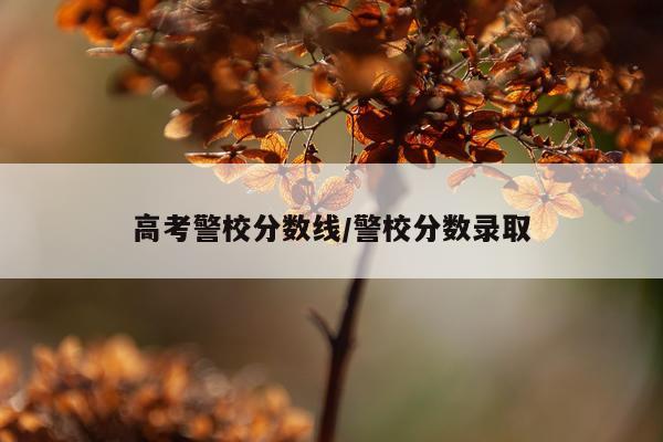 高考警校分数线/警校分数录取