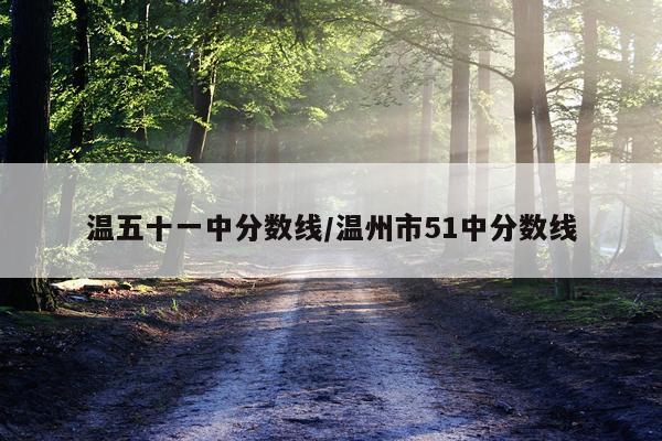 温五十一中分数线/温州市51中分数线