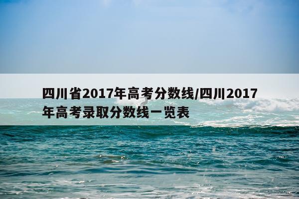 四川省2017年高考分数线/四川2017年高考录取分数线一览表