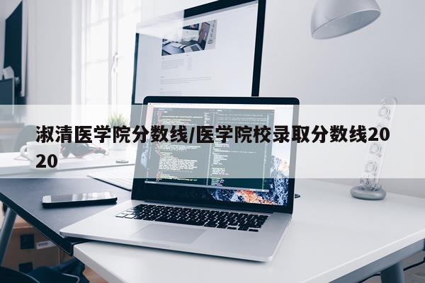 淑清医学院分数线/医学院校录取分数线2020