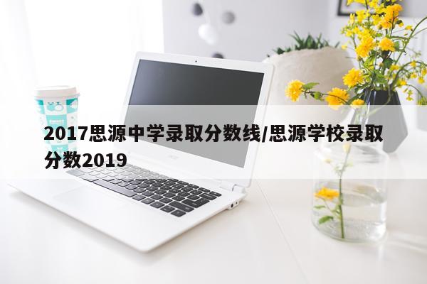 2017思源中学录取分数线/思源学校录取分数2019