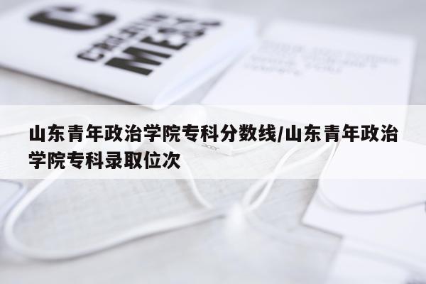 山东青年政治学院专科分数线/山东青年政治学院专科录取位次