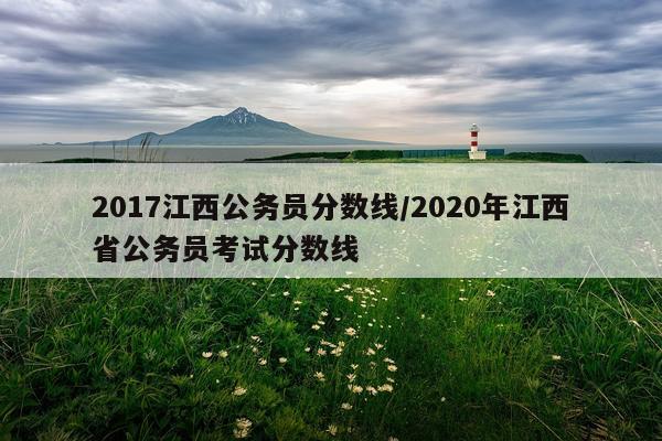 2017江西公务员分数线/2020年江西省公务员考试分数线