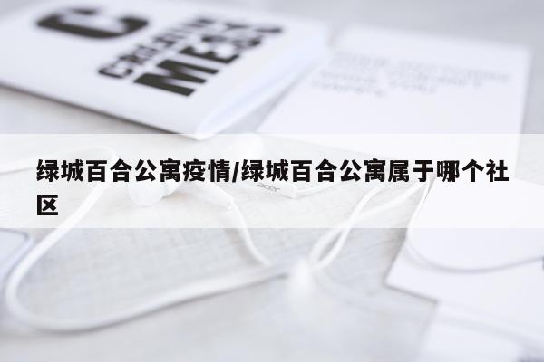 绿城百合公寓疫情/绿城百合公寓属于哪个社区