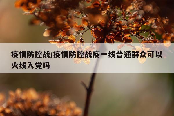 疫情防控战/疫情防控战疫一线普通群众可以火线入党吗