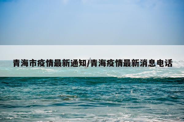 青海市疫情最新通知/青海疫情最新消息电话