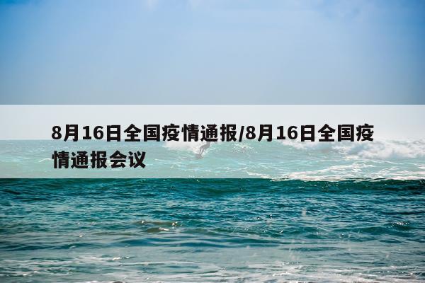 8月16日全国疫情通报/8月16日全国疫情通报会议