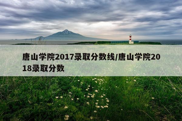 唐山学院2017录取分数线/唐山学院2018录取分数