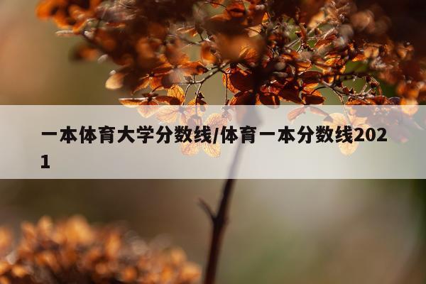 一本体育大学分数线/体育一本分数线2021