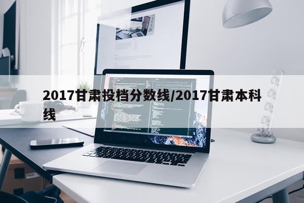 2017甘肃投档分数线/2017甘肃本科线