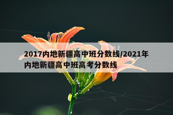2017内地新疆高中班分数线/2021年内地新疆高中班高考分数线