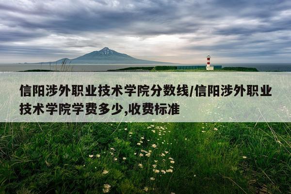 信阳涉外职业技术学院分数线/信阳涉外职业技术学院学费多少,收费标准