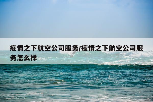 疫情之下航空公司服务/疫情之下航空公司服务怎么样