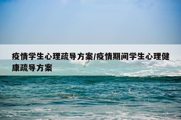 疫情学生心理疏导方案/疫情期间学生心理健康疏导方案
