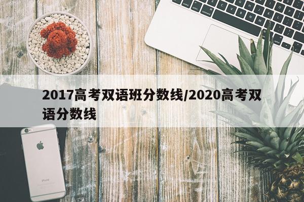 2017高考双语班分数线/2020高考双语分数线