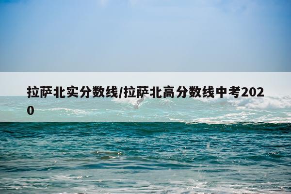 拉萨北实分数线/拉萨北高分数线中考2020