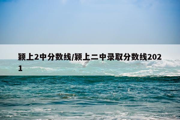 颖上2中分数线/颖上二中录取分数线2021
