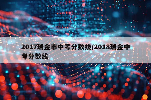 2017瑞金市中考分数线/2018瑞金中考分数线