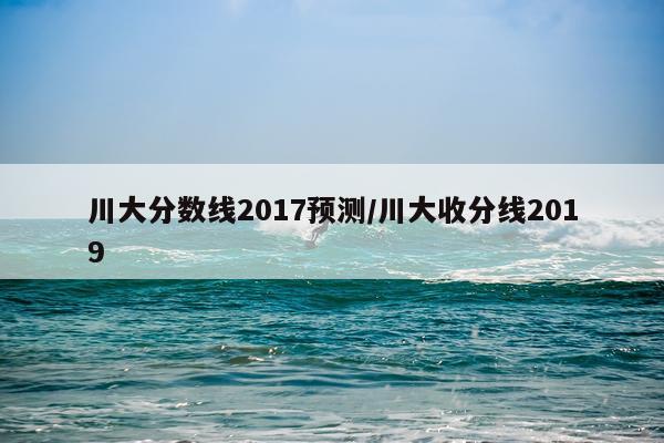 川大分数线2017预测/川大收分线2019