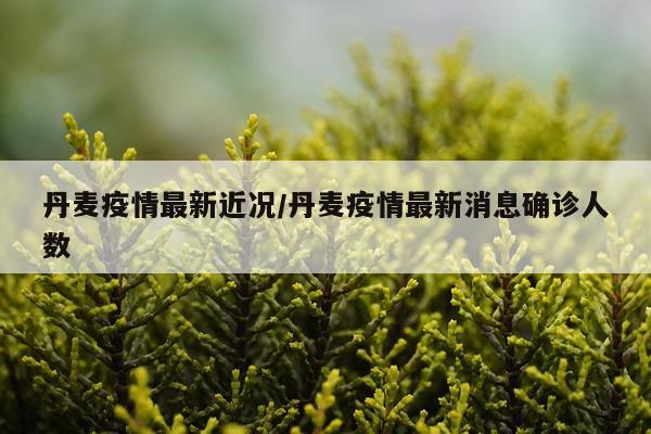 丹麦疫情最新近况/丹麦疫情最新消息确诊人数