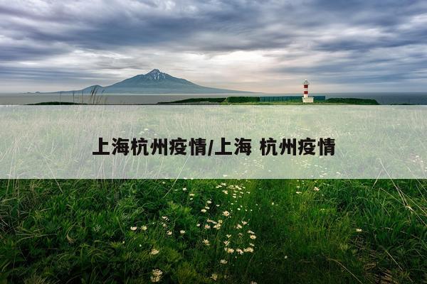 上海杭州疫情/上海 杭州疫情