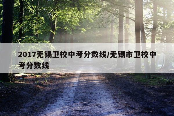 2017无锡卫校中考分数线/无锡市卫校中考分数线