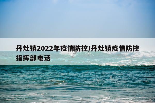 丹灶镇2022年疫情防控/丹灶镇疫情防控指挥部电话