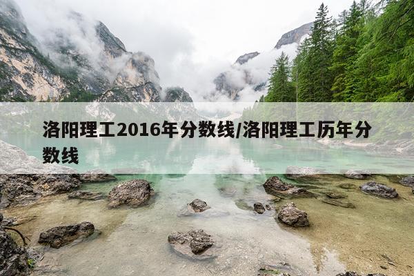 洛阳理工2016年分数线/洛阳理工历年分数线
