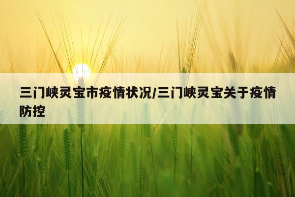 三门峡灵宝市疫情状况/三门峡灵宝关于疫情防控