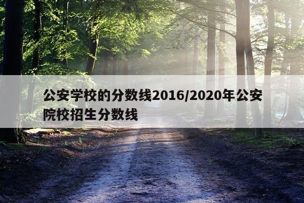 公安学校的分数线2016/2020年公安院校招生分数线