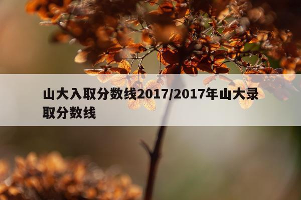 山大入取分数线2017/2017年山大录取分数线